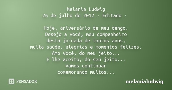 Melania Ludwig 26 de julho de 2012 · Editado · Hoje, aniversário de meu dengo. Desejo a você, meu companheiro desta jornada de tantos anos, muita saúde, alegria... Frase de melanialudwig.