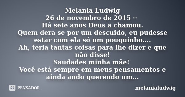 Melania Ludwig 26 de novembro de 2015 ·· Há sete anos Deus a chamou. Quem dera se por um descuido, eu pudesse estar com ela só um pouquinho.... Ah, teria tantas... Frase de melanialudwig.
