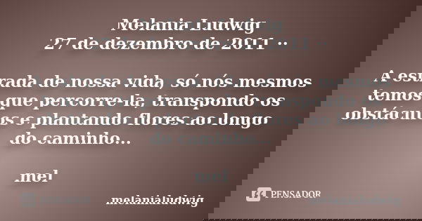 Melania Ludwig 27 de dezembro de 2011 ·· A estrada de nossa vida, só nós mesmos temos que percorre-la, transpondo os obstáculos e plantando flores ao longo do c... Frase de melanialudwig.