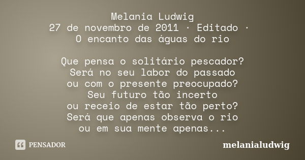 Melania Ludwig 27 de novembro de 2011 · Editado · O encanto das águas do rio Que pensa o solitário pescador? Será no seu labor do passado ou com o presente preo... Frase de melanialudwig.