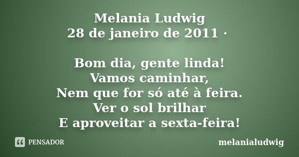 Melania Ludwig 28 de janeiro de 2011 · Bom dia, gente linda! Vamos caminhar, Nem que for só até à feira. Ver o sol brilhar E aproveitar a sexta-feira!... Frase de melanialudwig.