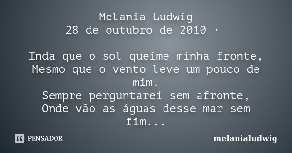 Melania Ludwig 28 de outubro de 2010 · Inda que o sol queime minha fronte, Mesmo que o vento leve um pouco de mim. Sempre perguntarei sem afronte, Onde vão as á... Frase de melanialudwig.