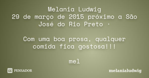 Melania Ludwig 29 de março de 2015 próximo a São José do Rio Preto · Com uma boa prosa, qualquer comida fica gostosa!!! mel... Frase de melanialudwig.