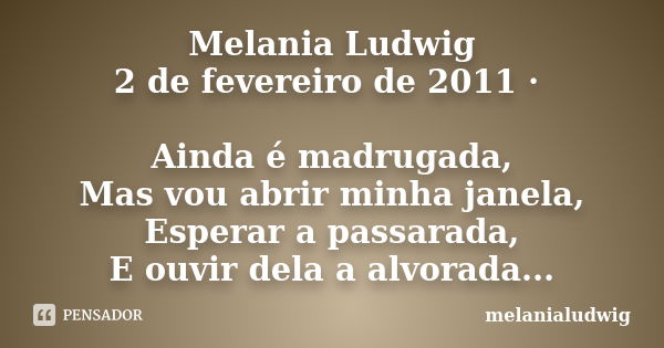 Melania Ludwig 2 de fevereiro de 2011 · Ainda é madrugada, Mas vou abrir minha janela, Esperar a passarada, E ouvir dela a alvorada...... Frase de melanialudwig.