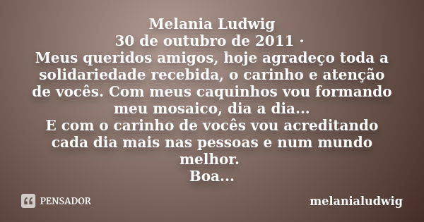 Melania Ludwig 30 de outubro de 2011 · Meus queridos amigos, hoje agradeço toda a solidariedade recebida, o carinho e atenção de vocês. Com meus caquinhos vou f... Frase de melanialudwig.