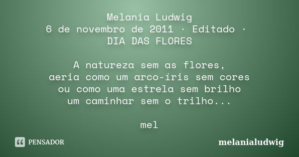 Melania Ludwig 6 de novembro de 2011 · Editado · DIA DAS FLORES A natureza sem as flores, aeria como um arco-íris sem cores ou como uma estrela sem brilho um ca... Frase de melanialudwig.