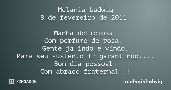 Melania Ludwig 8 de fevereiro de 2011 Manhã deliciosa, Com perfume de rosa. Gente já indo e vindo, Para seu sustento ir garantindo.... Bom dia pessoal, Com abra... Frase de melanialudwig.