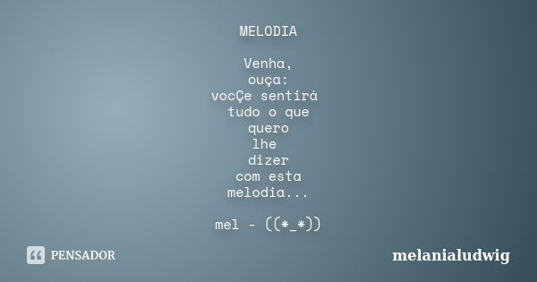 MELODIA Venha, ouça: vocÇe sentirá tudo o que quero lhe dizer com esta melodia... mel - ((*_*))... Frase de melanialudwig.