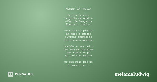 MENINA DA FAVELA Menina faceira trejeito de adulto olhar de brejeira Ignora o insulto crescida na pressa em meio a ruídos ouvindo promessas disfarçando gemidos ... Frase de melanialudwig.