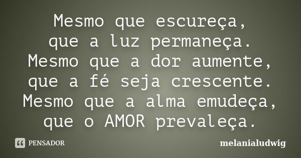 Mesmo que escureça, que a luz permaneça. Mesmo que a dor aumente, que a fé seja crescente. Mesmo que a alma emudeça, que o AMOR prevaleça.... Frase de melanialudwig.