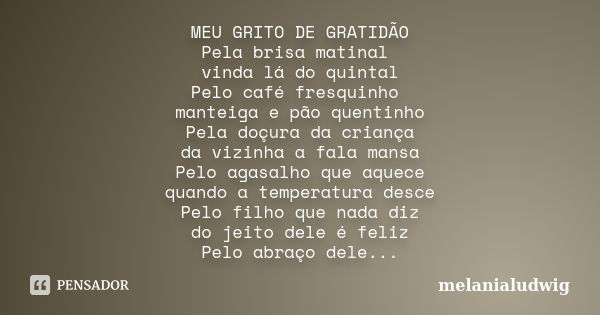 MEU GRITO DE GRATIDÃO Pela brisa matinal vinda lá do quintal Pelo café fresquinho manteiga e pão quentinho Pela doçura da criança da vizinha a fala mansa Pelo a... Frase de melanialudwig.