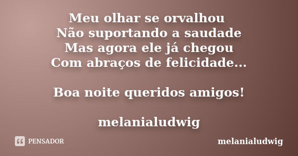 Meu olhar se orvalhou Não suportando a saudade Mas agora ele já chegou Com abraços de felicidade... Boa noite queridos amigos! melanialudwig... Frase de melanialudwig.