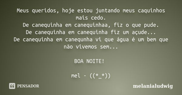 Meus queridos, hoje estou juntando meus caquinhos mais cedo. De canequinha em canequinhaa, fiz o que pude. De canequinha em canequinha fiz um açude... De canequ... Frase de melanialudwig.