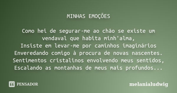 MINHAS EMOÇÕES Como hei de segurar-me ao chão se existe um vendaval que habita minh'alma, Insiste em levar-me por caminhos imaginários Enveredando comigo à proc... Frase de melanialudwig.