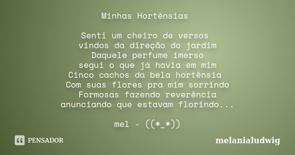 Minhas Hortênsias Senti um cheiro de versos vindos da direção do jardim Daquele perfume imerso segui o que já havia em mim Cinco cachos da bela hortênsia Com su... Frase de melanialudwig.