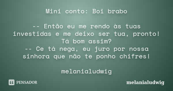 Mini conto: Boi brabo -- Então eu me rendo às tuas investidas e me deixo ser tua, pronto! Tá bom assim? -- Ce tá nega, eu juro por nossa sinhora que não te ponh... Frase de melanialudwig.