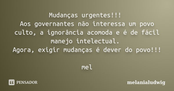 Mudanças urgentes!!! Aos governantes não interessa um povo culto, a ignorância acomoda e é de fácil manejo intelectual. Agora, exigir mudanças é dever do povo!!... Frase de melanialudwig.