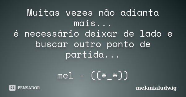 Muitas vezes não adianta mais... é necessário deixar de lado e buscar outro ponto de partida... mel - ((*_*))... Frase de melanialudwig.