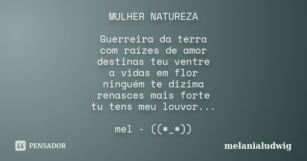 MULHER NATUREZA Guerreira da terra com raízes de amor destinas teu ventre a vidas em flor ninguém te dizima renasces mais forte tu tens meu louvor... mel - ((*_... Frase de melanialudwig.