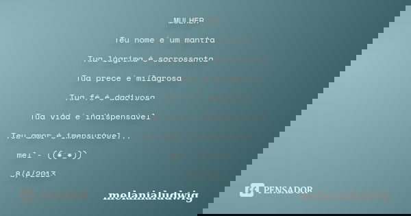 MULHER Teu nome é um mantra Tua lágrima é sacrossanta Tua prece é milagrosa Tua fé é dadivosa Tua vida é indispensável Teu amor é imensurável... mel - ((*_*)) 8... Frase de melanialudwig.