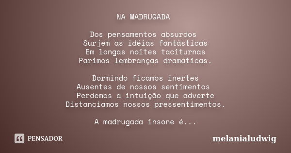 NA MADRUGADA Dos pensamentos absurdos Surjem as idéias fantásticas Em longas noites taciturnas Parimos lembranças dramáticas. Dormindo ficamos inertes Ausentes ... Frase de melanialudwig.