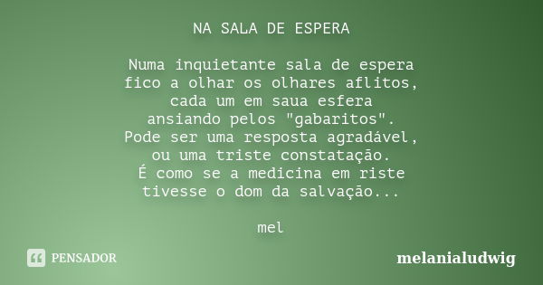 NA SALA DE ESPERA Numa inquietante sala de espera fico a olhar os olhares aflitos, cada um em saua esfera ansiando pelos "gabaritos". Pode ser uma res... Frase de melanialudwig.