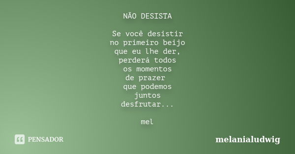 NÃO DESISTA Se você desistir no primeiro beijo que eu lhe der, perderá todos os momentos de prazer que podemos juntos desfrutar... mel... Frase de melanialudwig.