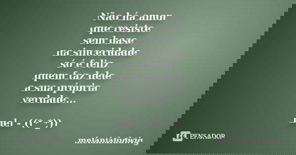 Não há amor que resiste sem base na sinceridade só é feliz quem faz dele a sua própria verdade... mel - ((*_*))... Frase de melanialudwig.
