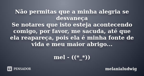 Não permitas que a minha alegria se desvaneça Se notares que isto esteja acontecendo comigo, por favor, me sacuda, até que ela reapareça, pois ela é minha fonte... Frase de melanialudwig.