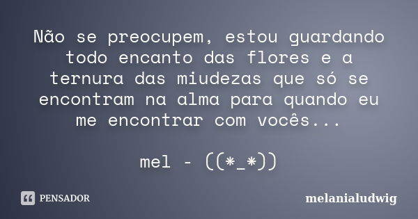 Não se preocupem, estou guardando todo encanto das flores e a ternura das miudezas que só se encontram na alma para quando eu me encontrar com vocês... mel - ((... Frase de melanialudwig.