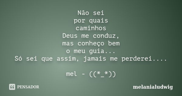 Não sei por quais caminhos Deus me conduz, mas conheço bem o meu guia... Só sei que assim, jamais me perderei.... mel - ((*_*))... Frase de melanialudwig.