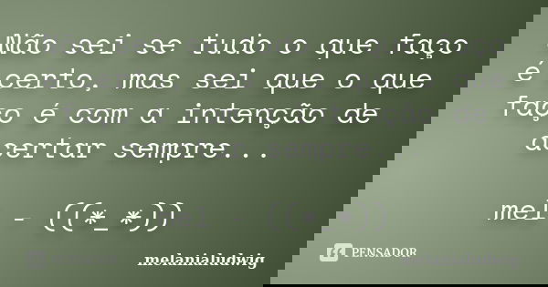 Não sei se tudo o que faço é certo, mas sei que o que faço é com a intenção de acertar sempre... mel - ((*_*))... Frase de melanialudwig.