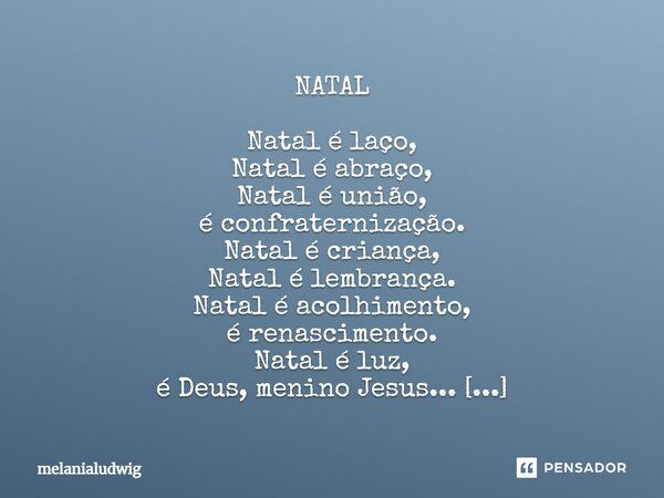 NATAL Natal é laço, Natal é abraço, Natal é união, é confraternização. Natal é criança, Natal é lembrança. Natal é acolhimento, é renascimento. Natal é luz, é D... Frase de melanialudwig.