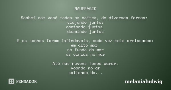 NAUFRÁGIO Sonhei com você todas as noites, de diversas formas: viajando juntos cantando juntos dormindo juntos E os sonhos foram infindáveis, cada vez mais arri... Frase de melanialudwig.