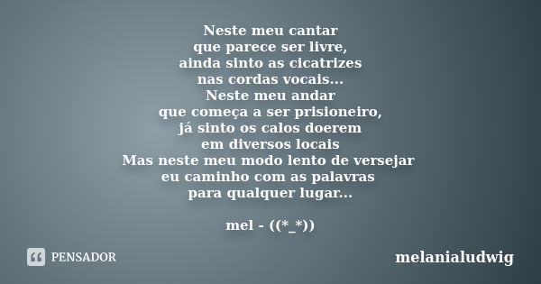 Neste meu cantar que parece ser livre, ainda sinto as cicatrizes nas cordas vocais... Neste meu andar que começa a ser prisioneiro, já sinto os calos doerem em ... Frase de melanialudwig.