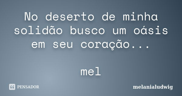 No deserto de minha solidão busco um oásis em seu coração... mel... Frase de melanialudwig.