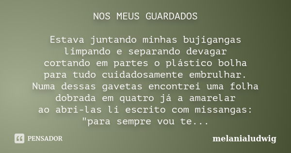 NOS MEUS GUARDADOS Estava juntando minhas bujigangas limpando e separando devagar cortando em partes o plástico bolha para tudo cuidadosamente embrulhar. Numa d... Frase de melanialudwig.