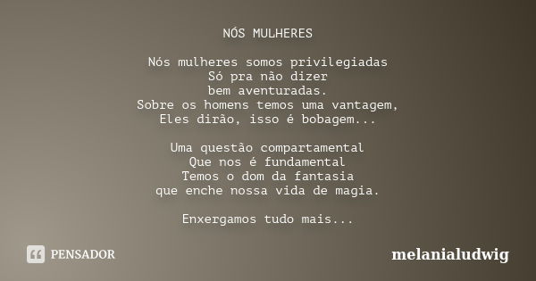 NÓS MULHERES Nós mulheres somos privilegiadas Só pra não dizer bem aventuradas. Sobre os homens temos uma vantagem, Eles dirão, isso é bobagem... Uma questão co... Frase de melanialudwig.