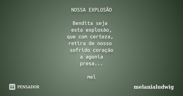 NOSSA EXPLOSÃO Bendita seja esta explosão, que com certeza, retira de nosso sofrido coração a agonia presa... mel... Frase de melanialudwig.