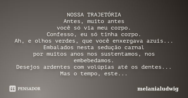 NOSSA TRAJETÓRIA Antes, muito antes você só via meu corpo. Confesso, eu só tinha corpo. Ah, e olhos verdes, que você enxergava azuis... Embalados nesta sedução ... Frase de melanialudwig.