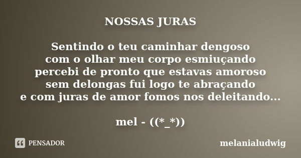 NOSSAS JURAS Sentindo o teu caminhar dengoso com o olhar meu corpo esmiuçando percebi de pronto que estavas amoroso sem delongas fui logo te abraçando e com jur... Frase de melanialudwig.