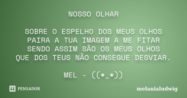 NOSSO OLHAR SOBRE O ESPELHO DOS MEUS OLHOS PAIRA A TUA IMAGEM A ME FITAR SENDO ASSIM SÃO OS MEUS OLHOS QUE DOS TEUS NÃO CONSEGUE DESVIAR. MEL - ((*_*))... Frase de melanialudwig.