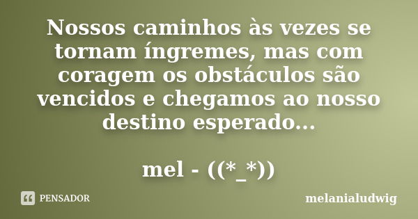 Nossos caminhos às vezes se tornam íngremes, mas com coragem os obstáculos são vencidos e chegamos ao nosso destino esperado... mel - ((*_*))... Frase de melanialudwig.