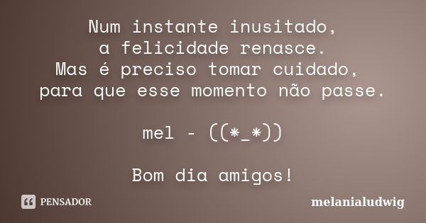 Num instante inusitado, a felicidade renasce. Mas é preciso tomar cuidado, para que esse momento não passe. mel - ((*_*)) Bom dia amigos!... Frase de melanialudwig.