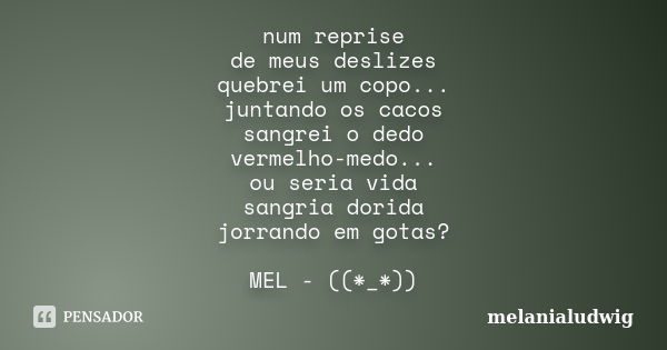 num reprise de meus deslizes quebrei um copo... juntando os cacos sangrei o dedo vermelho-medo... ou seria vida sangria dorida jorrando em gotas? MEL - ((*_*))... Frase de melanialudwig.