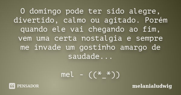 O domingo pode ter sido alegre, divertido, calmo ou agitado. Porém quando ele vai chegando ao fim, vem uma certa nostalgia e sempre me invade um gostinho amargo... Frase de melanialudwig.