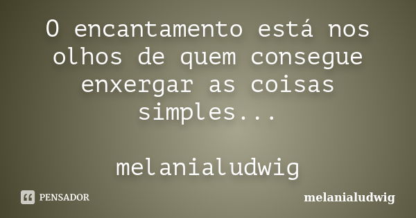 O encantamento está nos olhos de quem consegue enxergar as coisas simples... melanialudwig... Frase de melanialudwig.