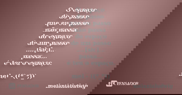 O espaço do passo que eu passo não passa do espaço de um passo ....[sic]... passa... é teu o espaço. mel - ((*_*))... Frase de melanialudwig.