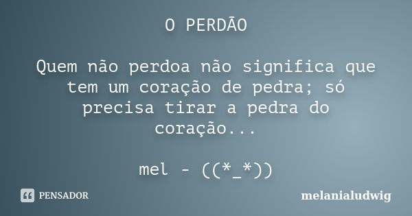 O PERDÃO Quem não perdoa não significa que tem um coração de pedra; só precisa tirar a pedra do coração... mel - ((*_*))... Frase de melanialudwig.