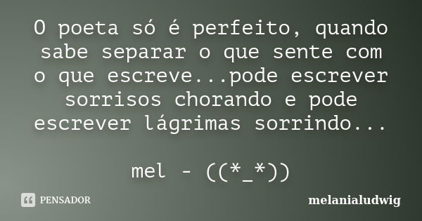 O poeta só é perfeito, quando sabe separar o que sente com o que escreve...pode escrever sorrisos chorando e pode escrever lágrimas sorrindo... mel - ((*_*))... Frase de melanialudwig.